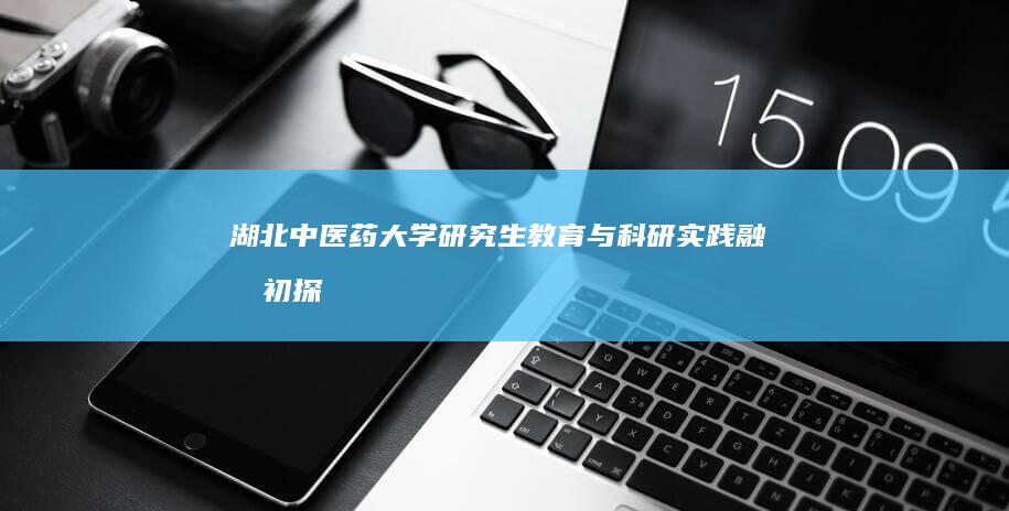 湖北中医药大学研究生教育与科研实践融合初探